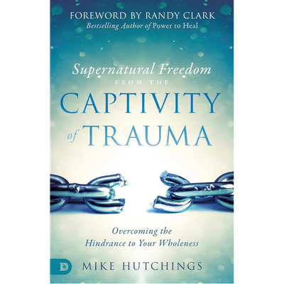 Supernatural Freedom from the Captivity of Trauma - Dr. Mike Hutchings, PhD